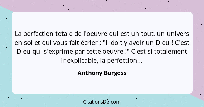 La perfection totale de l'oeuvre qui est un tout, un univers en soi et qui vous fait écrier : "Il doit y avoir un Dieu ! C... - Anthony Burgess