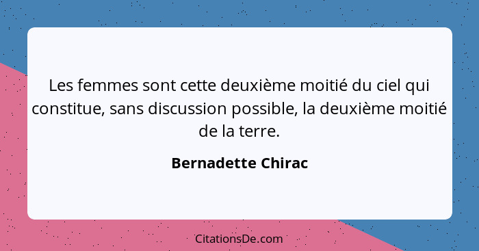Les femmes sont cette deuxième moitié du ciel qui constitue, sans discussion possible, la deuxième moitié de la terre.... - Bernadette Chirac