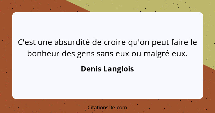 C'est une absurdité de croire qu'on peut faire le bonheur des gens sans eux ou malgré eux.... - Denis Langlois