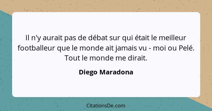 Il n'y aurait pas de débat sur qui était le meilleur footballeur que le monde ait jamais vu - moi ou Pelé. Tout le monde me dirait.... - Diego Maradona