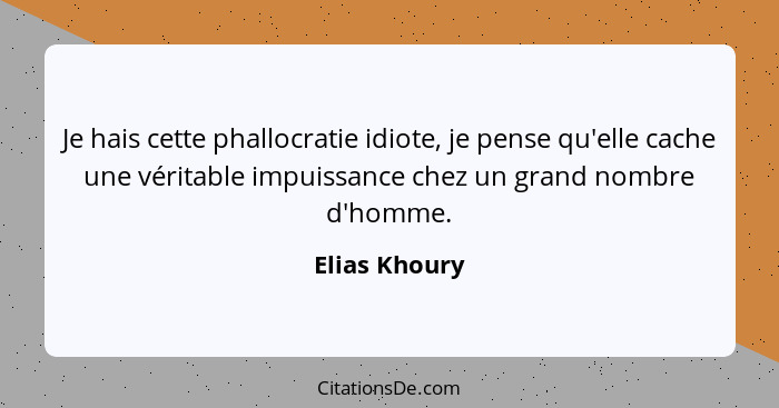 Je hais cette phallocratie idiote, je pense qu'elle cache une véritable impuissance chez un grand nombre d'homme.... - Elias Khoury
