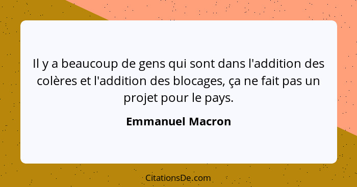 Il y a beaucoup de gens qui sont dans l'addition des colères et l'addition des blocages, ça ne fait pas un projet pour le pays.... - Emmanuel Macron