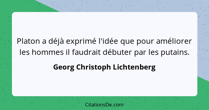 Platon a déjà exprimé l'idée que pour améliorer les hommes il faudrait débuter par les putains.... - Georg Christoph Lichtenberg