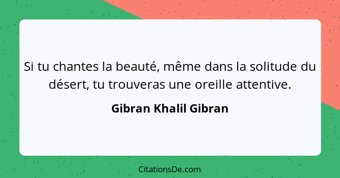 Si tu chantes la beauté, même dans la solitude du désert, tu trouveras une oreille attentive.... - Gibran Khalil Gibran