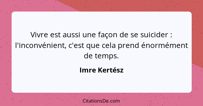 Vivre est aussi une façon de se suicider : l'inconvénient, c'est que cela prend énormément de temps.... - Imre Kertész