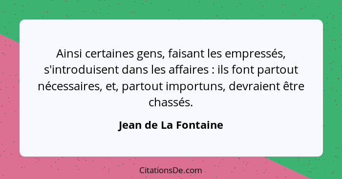 Ainsi certaines gens, faisant les empressés, s'introduisent dans les affaires : ils font partout nécessaires, et, partout i... - Jean de La Fontaine