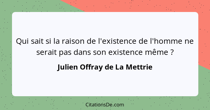 Qui sait si la raison de l'existence de l'homme ne serait pas dans son existence même ?... - Julien Offray de La Mettrie