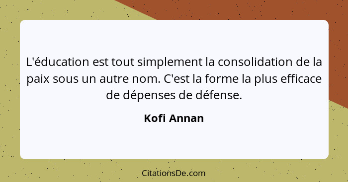 L'éducation est tout simplement la consolidation de la paix sous un autre nom. C'est la forme la plus efficace de dépenses de défense.... - Kofi Annan