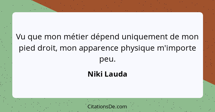 Vu que mon métier dépend uniquement de mon pied droit, mon apparence physique m'importe peu.... - Niki Lauda