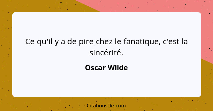 Ce qu'il y a de pire chez le fanatique, c'est la sincérité.... - Oscar Wilde