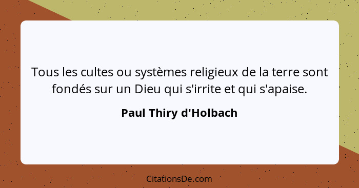 Tous les cultes ou systèmes religieux de la terre sont fondés sur un Dieu qui s'irrite et qui s'apaise.... - Paul Thiry d'Holbach