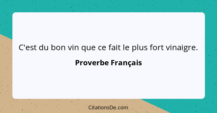 C'est du bon vin que ce fait le plus fort vinaigre.... - Proverbe Français