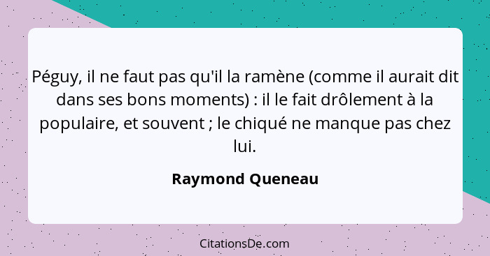 Péguy, il ne faut pas qu'il la ramène (comme il aurait dit dans ses bons moments) : il le fait drôlement à la populaire, et sou... - Raymond Queneau