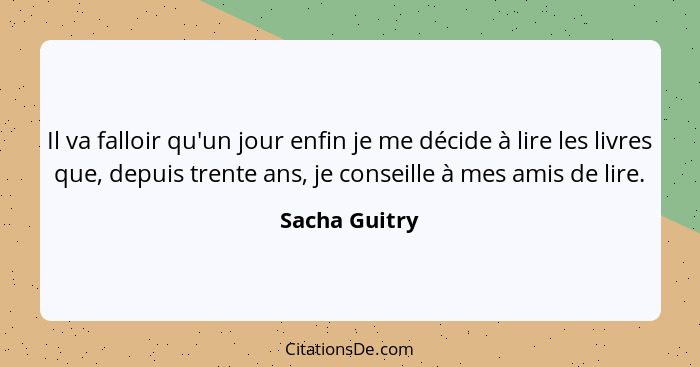 Il va falloir qu'un jour enfin je me décide à lire les livres que, depuis trente ans, je conseille à mes amis de lire.... - Sacha Guitry