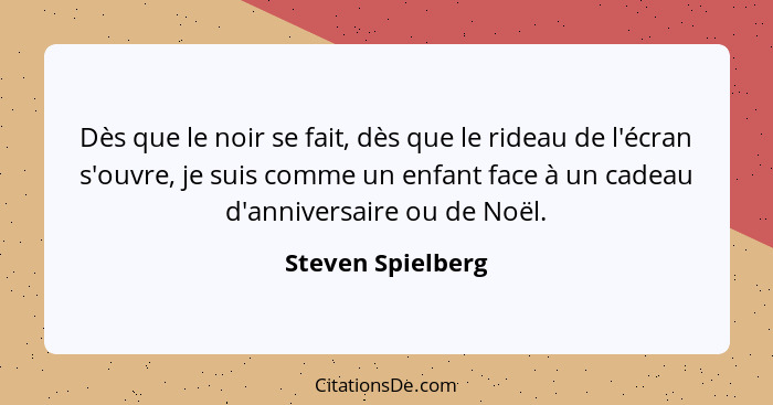 Dès que le noir se fait, dès que le rideau de l'écran s'ouvre, je suis comme un enfant face à un cadeau d'anniversaire ou de Noël.... - Steven Spielberg