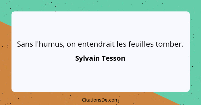 Sans l'humus, on entendrait les feuilles tomber.... - Sylvain Tesson