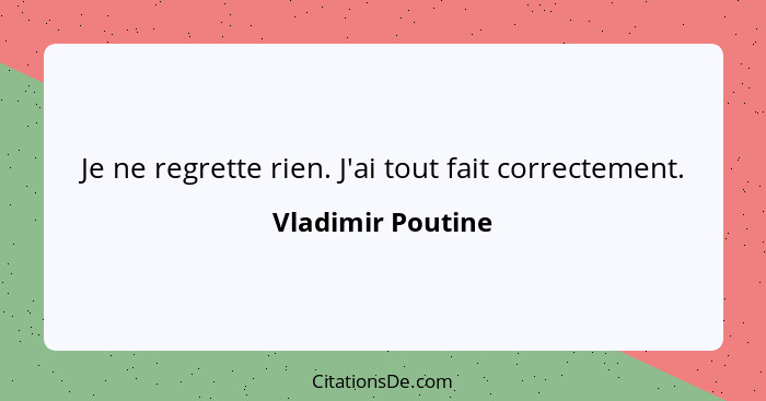 Je ne regrette rien. J'ai tout fait correctement.... - Vladimir Poutine