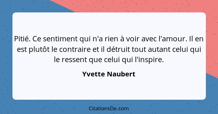 Pitié. Ce sentiment qui n'a rien à voir avec l'amour. Il en est plutôt le contraire et il détruit tout autant celui qui le ressent qu... - Yvette Naubert