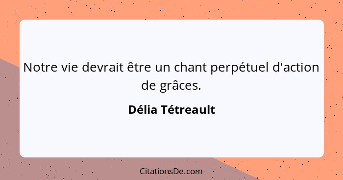 Notre vie devrait être un chant perpétuel d'action de grâces.... - Délia Tétreault