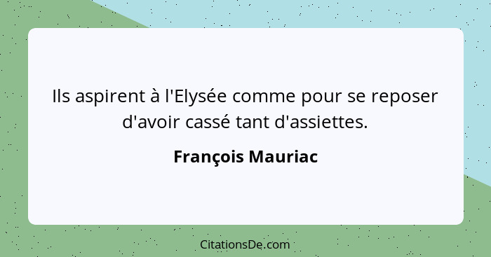 Ils aspirent à l'Elysée comme pour se reposer d'avoir cassé tant d'assiettes.... - François Mauriac