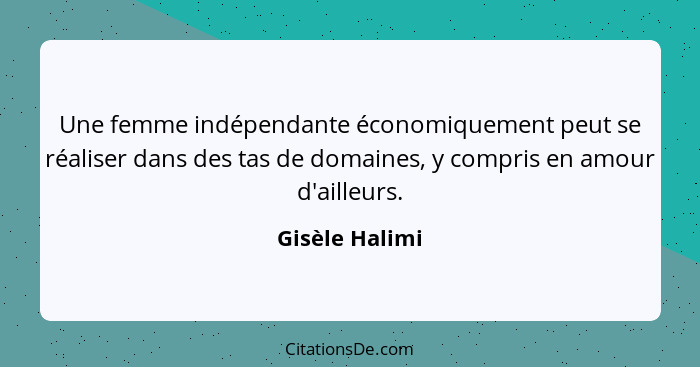 Une femme indépendante économiquement peut se réaliser dans des tas de domaines, y compris en amour d'ailleurs.... - Gisèle Halimi