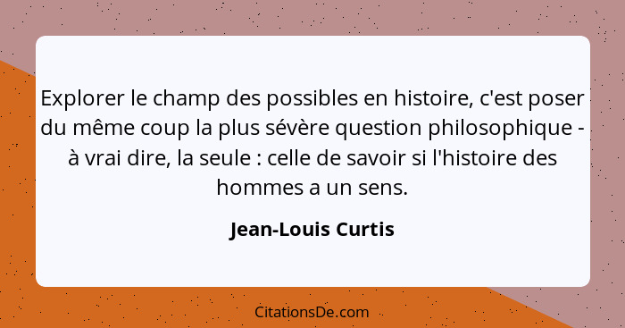 Explorer le champ des possibles en histoire, c'est poser du même coup la plus sévère question philosophique - à vrai dire, la seul... - Jean-Louis Curtis