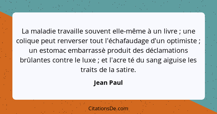 La maladie travaille souvent elle-même à un livre ; une colique peut renverser tout l'échafaudage d'un optimiste ; un estomac em... - Jean Paul