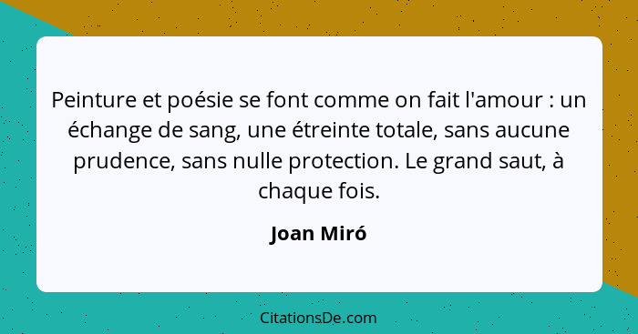 Peinture et poésie se font comme on fait l'amour : un échange de sang, une étreinte totale, sans aucune prudence, sans nulle protecti... - Joan Miró