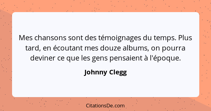 Mes chansons sont des témoignages du temps. Plus tard, en écoutant mes douze albums, on pourra deviner ce que les gens pensaient à l'ép... - Johnny Clegg