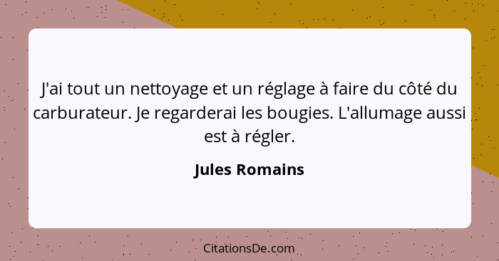 J'ai tout un nettoyage et un réglage à faire du côté du carburateur. Je regarderai les bougies. L'allumage aussi est à régler.... - Jules Romains