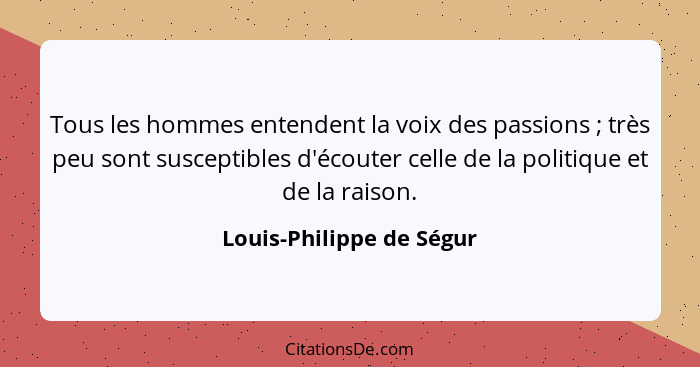 Tous les hommes entendent la voix des passions ; très peu sont susceptibles d'écouter celle de la politique et de la ra... - Louis-Philippe de Ségur