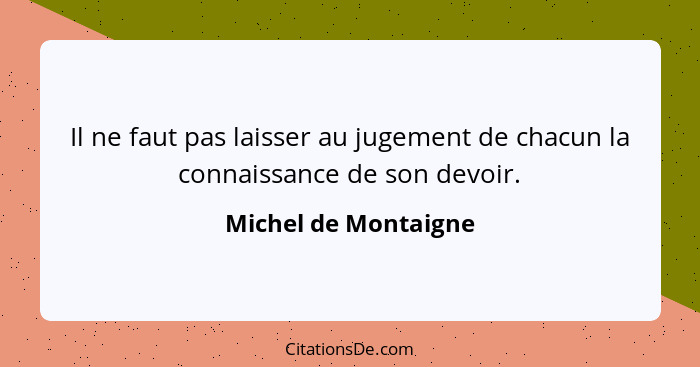 Il ne faut pas laisser au jugement de chacun la connaissance de son devoir.... - Michel de Montaigne