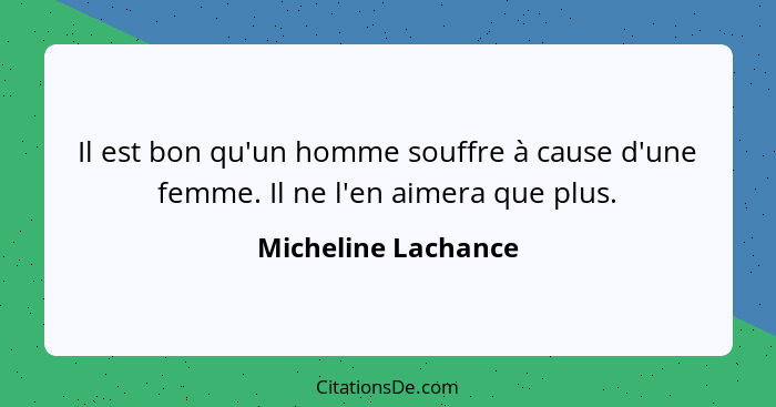 Il est bon qu'un homme souffre à cause d'une femme. Il ne l'en aimera que plus.... - Micheline Lachance