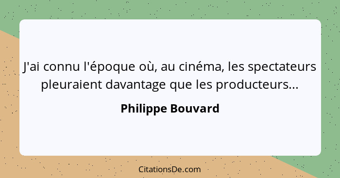 J'ai connu l'époque où, au cinéma, les spectateurs pleuraient davantage que les producteurs...... - Philippe Bouvard