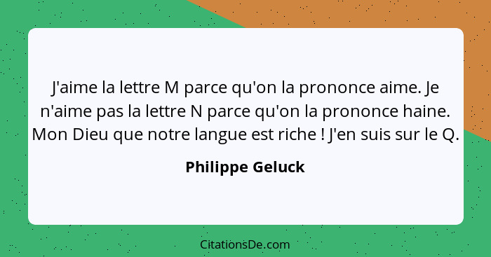 J'aime la lettre M parce qu'on la prononce aime. Je n'aime pas la lettre N parce qu'on la prononce haine. Mon Dieu que notre langue... - Philippe Geluck