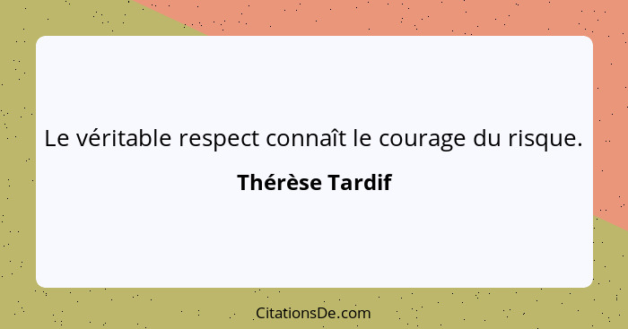 Le véritable respect connaît le courage du risque.... - Thérèse Tardif