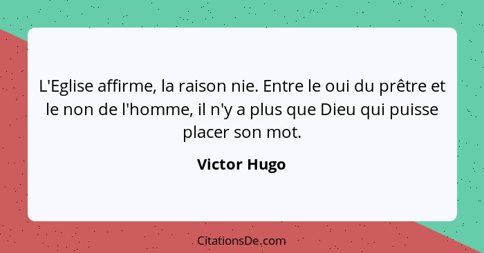 L'Eglise affirme, la raison nie. Entre le oui du prêtre et le non de l'homme, il n'y a plus que Dieu qui puisse placer son mot.... - Victor Hugo