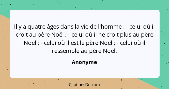 Il y a quatre âges dans la vie de l'homme : - celui où il croit au père Noël ; - celui où il ne croit plus au père Noël ; - c... - Anonyme