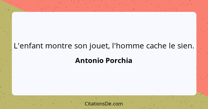 L'enfant montre son jouet, l'homme cache le sien.... - Antonio Porchia