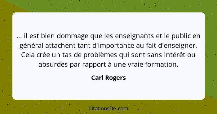 ... il est bien dommage que les enseignants et le public en général attachent tant d'importance au fait d'enseigner. Cela crée un tas de... - Carl Rogers