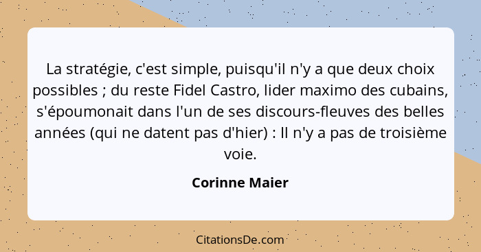 La stratégie, c'est simple, puisqu'il n'y a que deux choix possibles ; du reste Fidel Castro, lider maximo des cubains, s'époumon... - Corinne Maier