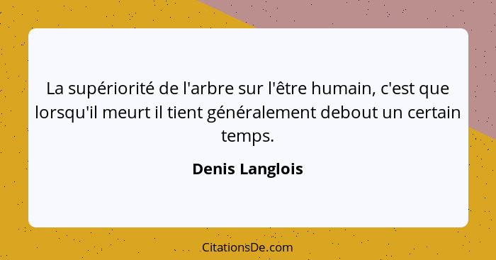 La supériorité de l'arbre sur l'être humain, c'est que lorsqu'il meurt il tient généralement debout un certain temps.... - Denis Langlois