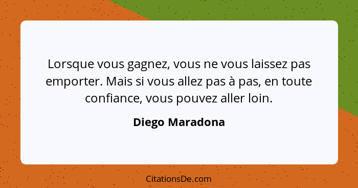 Lorsque vous gagnez, vous ne vous laissez pas emporter. Mais si vous allez pas à pas, en toute confiance, vous pouvez aller loin.... - Diego Maradona