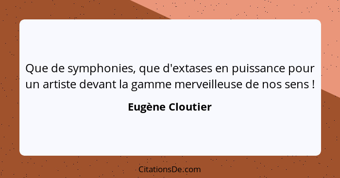 Que de symphonies, que d'extases en puissance pour un artiste devant la gamme merveilleuse de nos sens !... - Eugène Cloutier