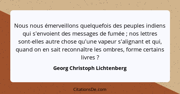 Nous nous émerveillons quelquefois des peuples indiens qui s'envoient des messages de fumée ; nos lettres sont-elle... - Georg Christoph Lichtenberg