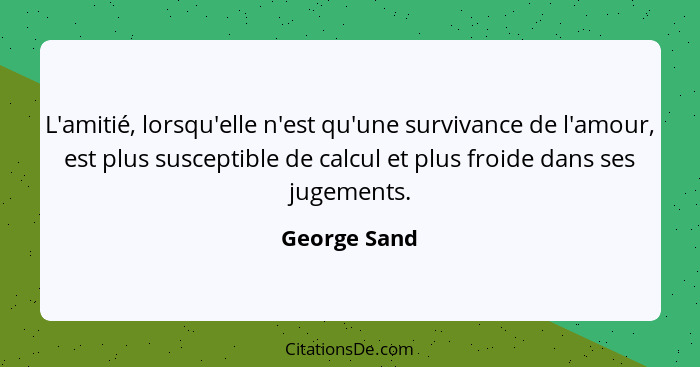 L'amitié, lorsqu'elle n'est qu'une survivance de l'amour, est plus susceptible de calcul et plus froide dans ses jugements.... - George Sand