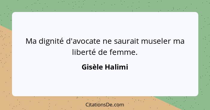 Ma dignité d'avocate ne saurait museler ma liberté de femme.... - Gisèle Halimi