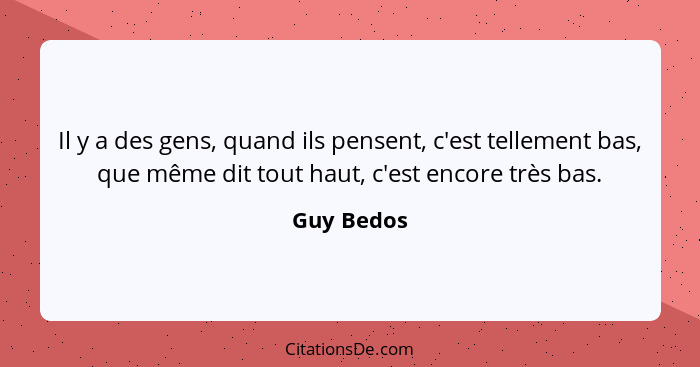 Il y a des gens, quand ils pensent, c'est tellement bas, que même dit tout haut, c'est encore très bas.... - Guy Bedos