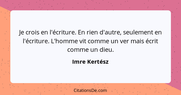 Je crois en l'écriture. En rien d'autre, seulement en l'écriture. L'homme vit comme un ver mais écrit comme un dieu.... - Imre Kertész