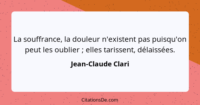 La souffrance, la douleur n'existent pas puisqu'on peut les oublier ; elles tarissent, délaissées.... - Jean-Claude Clari